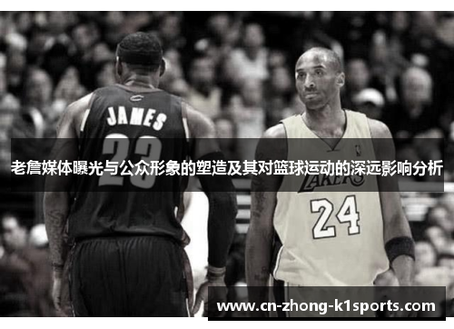 老詹媒体曝光与公众形象的塑造及其对篮球运动的深远影响分析