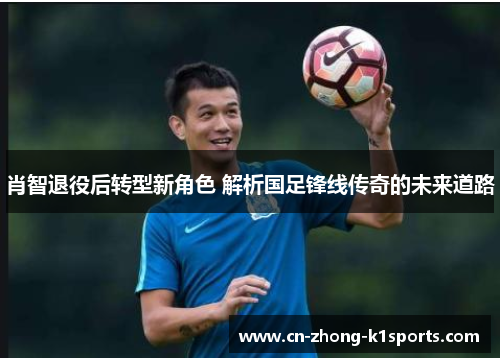 肖智退役后转型新角色 解析国足锋线传奇的未来道路 肖智退役后转型新角色 解析国足锋线传奇的未来道路