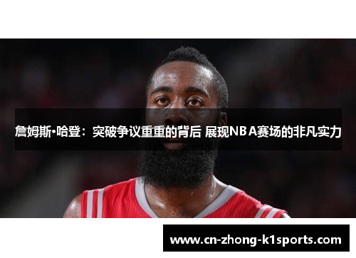 詹姆斯·哈登：突破争议重重的背后 展现NBA赛场的非凡实力