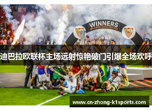 迪巴拉欧联杯主场远射惊艳破门引爆全场欢呼