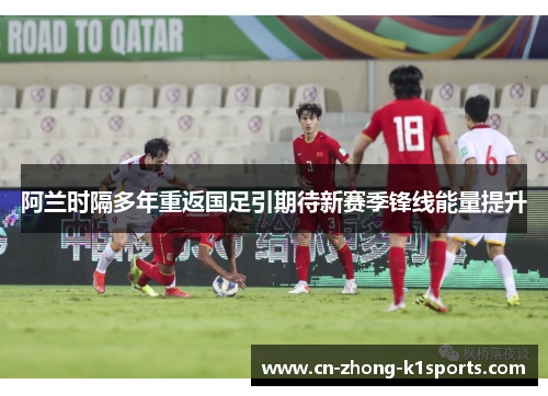 阿兰时隔多年重返国足引期待新赛季锋线能量提升