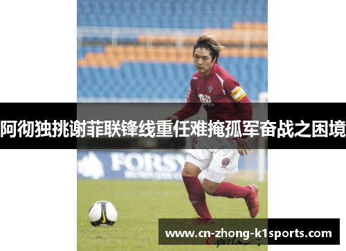 阿彻独挑谢菲联锋线重任难掩孤军奋战之困境