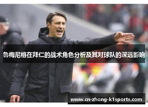 鲁梅尼格在拜仁的战术角色分析及其对球队的深远影响