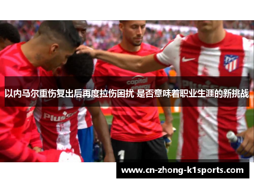 以内马尔重伤复出后再度拉伤困扰 是否意味着职业生涯的新挑战