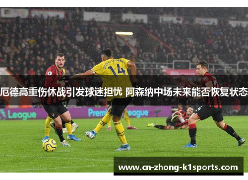 厄德高重伤休战引发球迷担忧 阿森纳中场未来能否恢复状态