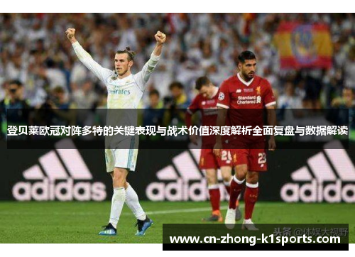 登贝莱欧冠对阵多特的关键表现与战术价值深度解析全面复盘与数据解读